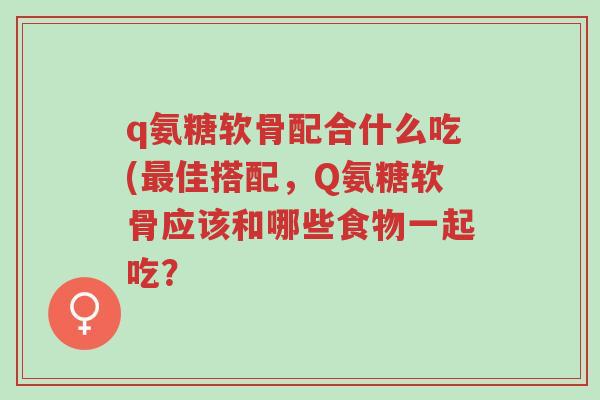 q氨糖软骨配合什么吃(最佳搭配,Q氨糖软骨应该和哪些食物一起吃?-第1张图片-超越 q氨糖软骨配合什么吃(最佳搭配,Q氨糖软骨应该和哪些食物一起吃?-第1张图片-超越
