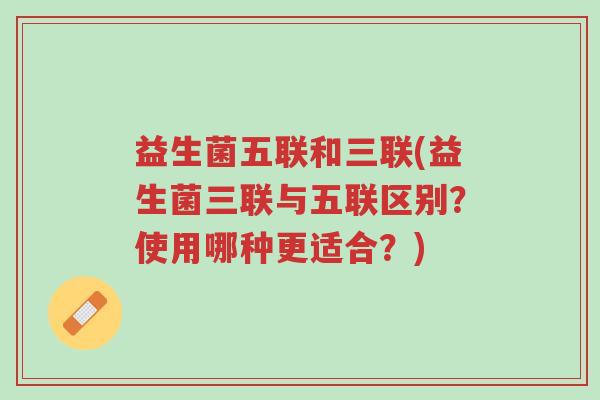 益生菌五联和三联(益生菌三联与五联区别?使用哪种更适合?)-第1张图片-超越 益生菌五联和三联(益生菌三联与五联区别?使用哪种更适合?)-第1张图片-超越