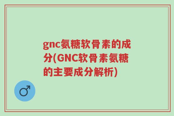 gnc氨糖软骨素的成分(GNC软骨素氨糖的主要成分解析)-第1张图片-超越 gnc氨糖软骨素的成分(GNC软骨素氨糖的主要成分解析)-第1张图片-超越