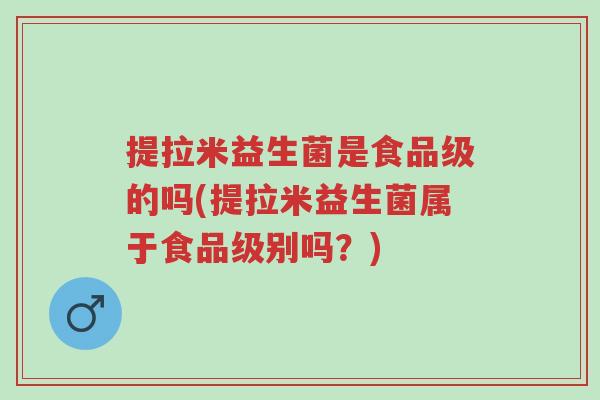 提拉米益生菌是食品级的吗(提拉米益生菌属于食品级别吗?)-第1张图片-超越 提拉米益生菌是食品级的吗(提拉米益生菌属于食品级别吗?)-第1张图片-超越