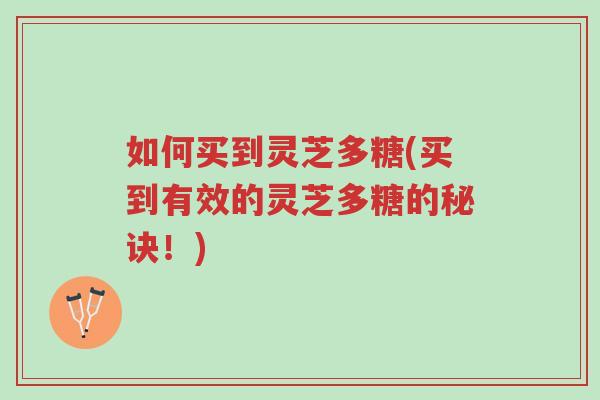 如何买到灵芝多糖(买到有效的灵芝多糖的秘诀!)-第1张图片-超越 如何买到灵芝多糖(买到有效的灵芝多糖的秘诀!)-第1张图片-超越