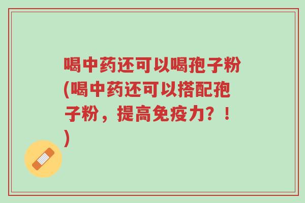喝中药还可以喝孢子粉(喝中药还可以搭配孢子粉,提高免疫力?!)-第1张图片-超越 喝中药还可以喝孢子粉(喝中药还可以搭配孢子粉,提高免疫力?!)-第1张图片-超越
