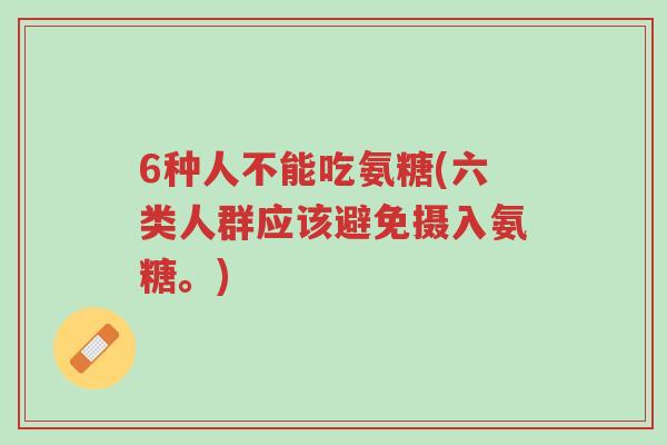 6种人不能吃氨糖(六类人群应该避免摄入氨糖。)-第1张图片-超越 6种人不能吃氨糖(六类人群应该避免摄入氨糖。)-第1张图片-超越