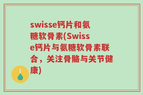 swisse钙片和氨糖软骨素(Swisse钙片与氨糖软骨素联合,关注骨骼与关节健康)-第1张图片-超越 swisse钙片和氨糖软骨素(Swisse钙片与氨糖软骨素联合,关注骨骼与关节健康)-第1张图片-超越