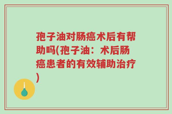 孢子油对肠癌术后有帮助吗(孢子油：术后肠癌患者的有效辅助治疗)-第1张图片-超越