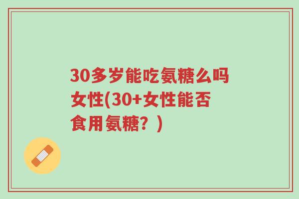 30多岁能吃氨糖么吗女性(30+女性能否食用氨糖?)-第1张图片-超越 30多岁能吃氨糖么吗女性(30+女性能否食用氨糖?)-第1张图片-超越