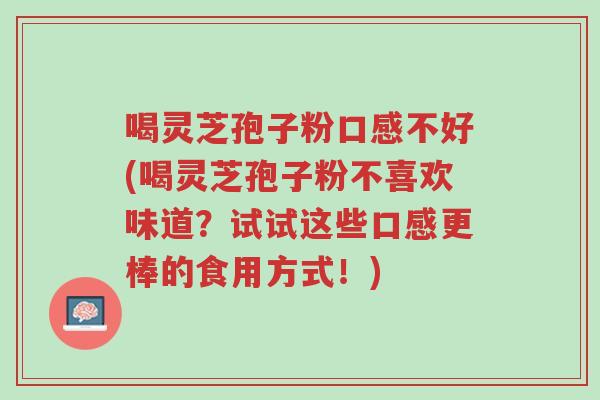 喝灵芝孢子粉口感不好(喝灵芝孢子粉不喜欢味道?试试这些口感更棒的食用方式!)-第1张图片-超越 喝灵芝孢子粉口感不好(喝灵芝孢子粉不喜欢味道?试试这些口感更棒的食用方式!)-第1张图片-超越