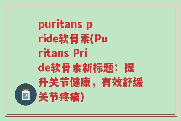 puritans pride软骨素(Puritans Pride软骨素新标题:提升关节健康,有效舒缓关节疼痛)-第1张图片-超越 puritans pride软骨素(Puritans Pride软骨素新标题:提升关节健康,有效舒缓关节疼痛)-第1张图片-超越