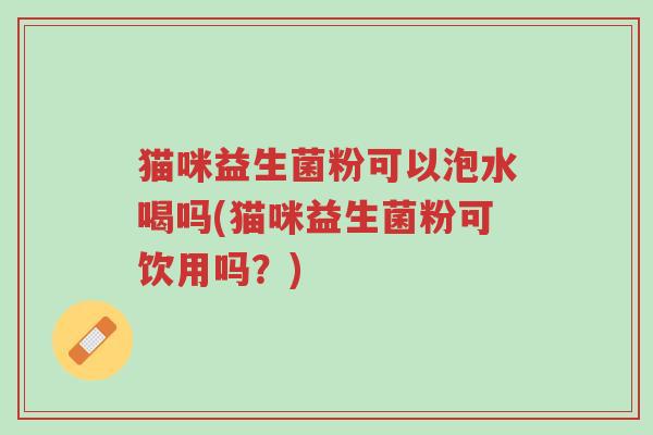 猫咪益生菌粉可以泡水喝吗(猫咪益生菌粉可饮用吗?)-第1张图片-超越 猫咪益生菌粉可以泡水喝吗(猫咪益生菌粉可饮用吗?)-第1张图片-超越