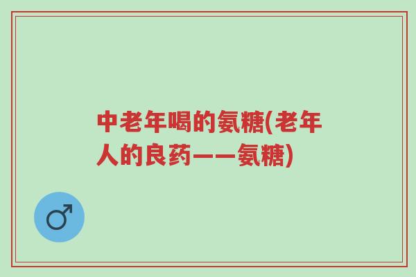 中老年喝的氨糖(老年人的良药——氨糖)-第1张图片-超越 中老年喝的氨糖(老年人的良药——氨糖)-第1张图片-超越