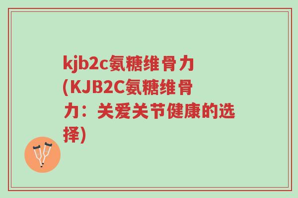 kjb2c氨糖维骨力(KJB2C氨糖维骨力：关爱关节健康的选择)-第1张图片-超越