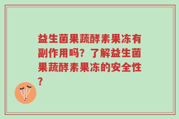 益生菌果蔬酵素果冻有副作用吗?了解益生菌果蔬酵素果冻的安全性?-第1张图片-超越 益生菌果蔬酵素果冻有副作用吗?了解益生菌果蔬酵素果冻的安全性?-第1张图片-超越