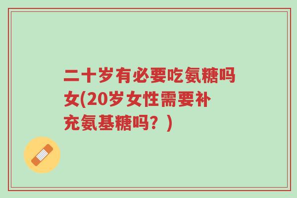 二十岁有必要吃氨糖吗女(20岁女性需要补充氨基糖吗?)-第1张图片-超越 二十岁有必要吃氨糖吗女(20岁女性需要补充氨基糖吗?)-第1张图片-超越