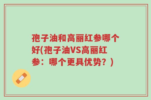 孢子油和高丽红参哪个好(孢子油VS高丽红参:哪个更具优势?)-第1张图片-超越 孢子油和高丽红参哪个好(孢子油VS高丽红参:哪个更具优势?)-第1张图片-超越