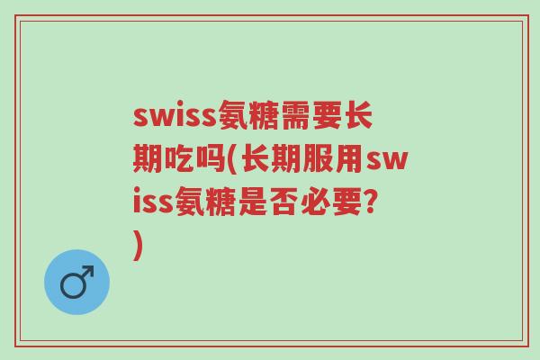swiss氨糖需要长期吃吗(长期服用swiss氨糖是否必要?)-第1张图片-超越 swiss氨糖需要长期吃吗(长期服用swiss氨糖是否必要?)-第1张图片-超越