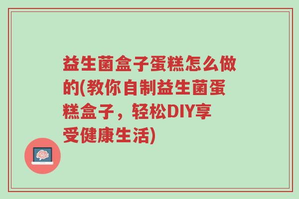 益生菌盒子蛋糕怎么做的(教你自制益生菌蛋糕盒子,轻松DIY享受健康生活)-第1张图片-超越 益生菌盒子蛋糕怎么做的(教你自制益生菌蛋糕盒子,轻松DIY享受健康生活)-第1张图片-超越