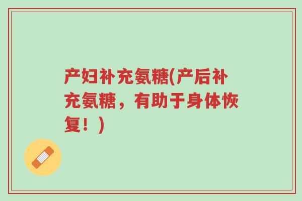 产妇补充氨糖(产后补充氨糖,有助于身体恢复!)-第1张图片-超越 产妇补充氨糖(产后补充氨糖,有助于身体恢复!)-第1张图片-超越