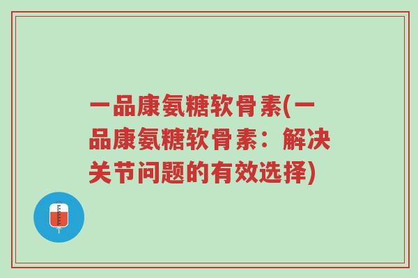 一品康氨糖软骨素(一品康氨糖软骨素:解决关节问题的有效选择)-第1张图片-超越 一品康氨糖软骨素(一品康氨糖软骨素:解决关节问题的有效选择)-第1张图片-超越
