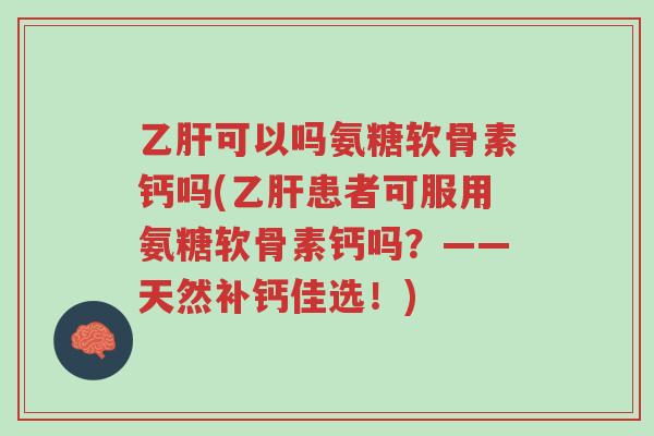 乙肝可以吗氨糖软骨素钙吗(乙肝患者可服用氨糖软骨素钙吗?——天然补钙佳选!)-第1张图片-超越 乙肝可以吗氨糖软骨素钙吗(乙肝患者可服用氨糖软骨素钙吗?——天然补钙佳选!)-第1张图片-超越