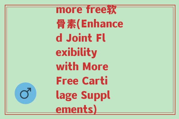 more free软骨素(Enhanced Joint Flexibility with More Free Cartilage Supplements)-第1张图片-超越 more free软骨素(Enhanced Joint Flexibility with More Free Cartilage Supplements)-第1张图片-超越