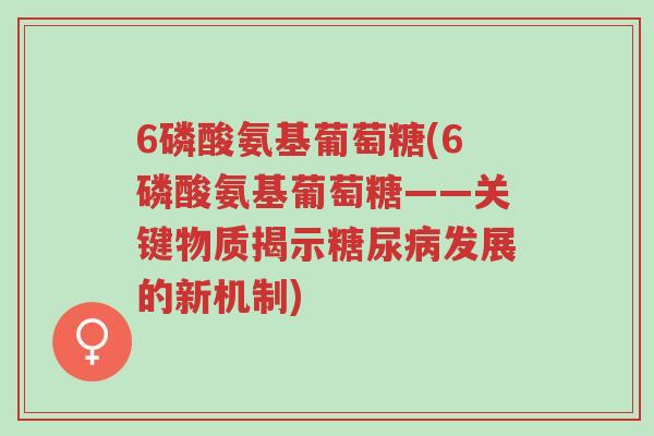 6磷酸氨基葡萄糖(6磷酸氨基葡萄糖——关键物质揭示糖尿病发展的新机制)-第1张图片-超越 6磷酸氨基葡萄糖(6磷酸氨基葡萄糖——关键物质揭示糖尿病发展的新机制)-第1张图片-超越