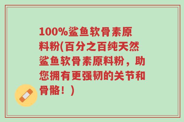 100%鲨鱼软骨素原料粉(百分之百纯天然鲨鱼软骨素原料粉，助您拥有更强韧的关节和骨骼！)-第1张图片-超越
