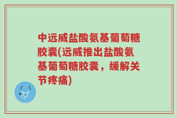 中远威盐酸氨基葡萄糖胶囊(远威推出盐酸氨基葡萄糖胶囊,缓解关节疼痛)-第1张图片-超越 中远威盐酸氨基葡萄糖胶囊(远威推出盐酸氨基葡萄糖胶囊,缓解关节疼痛)-第1张图片-超越
