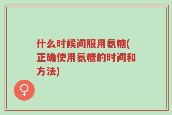什么时候间服用氨糖(正确使用氨糖的时间和方法)-第1张图片-超越 什么时候间服用氨糖(正确使用氨糖的时间和方法)-第1张图片-超越