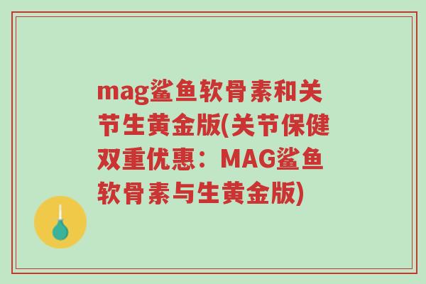 mag鲨鱼软骨素和关节生黄金版(关节保健双重优惠:MAG鲨鱼软骨素与生黄金版)-第1张图片-超越 mag鲨鱼软骨素和关节生黄金版(关节保健双重优惠:MAG鲨鱼软骨素与生黄金版)-第1张图片-超越