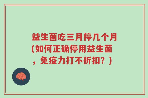 益生菌吃三月停几个月(如何正确停用益生菌,免疫力打不折扣?)-第1张图片-超越 益生菌吃三月停几个月(如何正确停用益生菌,免疫力打不折扣?)-第1张图片-超越