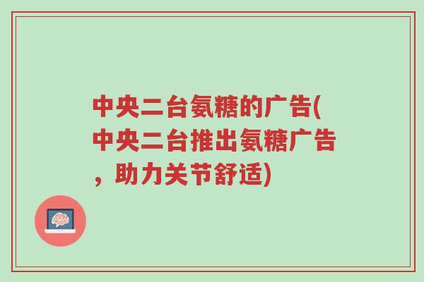 中央二台氨糖的广告(中央二台推出氨糖广告,助力关节舒适)-第1张图片-超越 中央二台氨糖的广告(中央二台推出氨糖广告,助力关节舒适)-第1张图片-超越