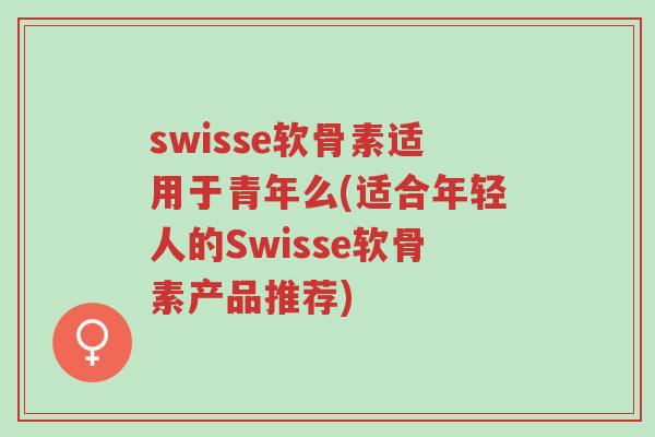 swisse软骨素适用于青年么(适合年轻人的Swisse软骨素产品推荐)-第1张图片-超越 swisse软骨素适用于青年么(适合年轻人的Swisse软骨素产品推荐)-第1张图片-超越