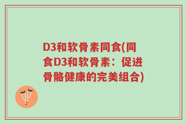 D3和软骨素同食(同食D3和软骨素:促进骨骼健康的完美组合)-第1张图片-超越 D3和软骨素同食(同食D3和软骨素:促进骨骼健康的完美组合)-第1张图片-超越