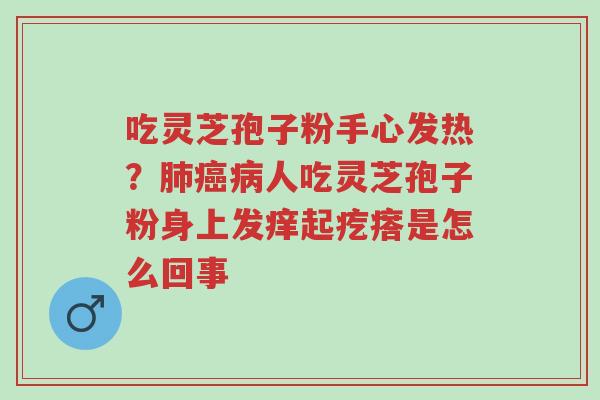 吃灵芝孢子粉手心发热?肺癌病人吃灵芝孢子粉身上发痒起疙瘩是怎么回事-第1张图片-超越 吃灵芝孢子粉手心发热?肺癌病人吃灵芝孢子粉身上发痒起疙瘩是怎么回事-第1张图片-超越