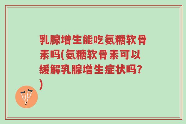 乳腺增生能吃氨糖软骨素吗(氨糖软骨素可以缓解乳腺增生症状吗?)-第1张图片-超越 乳腺增生能吃氨糖软骨素吗(氨糖软骨素可以缓解乳腺增生症状吗?)-第1张图片-超越