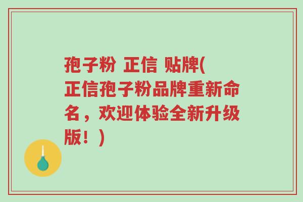 孢子粉 正信 贴牌(正信孢子粉品牌重新命名,欢迎体验全新升级版!)-第1张图片-超越 孢子粉 正信 贴牌(正信孢子粉品牌重新命名,欢迎体验全新升级版!)-第1张图片-超越