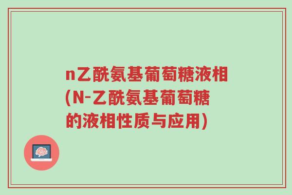 n乙酰氨基葡萄糖液相(N-乙酰氨基葡萄糖的液相性质与应用)-第1张图片-超越 n乙酰氨基葡萄糖液相(N-乙酰氨基葡萄糖的液相性质与应用)-第1张图片-超越