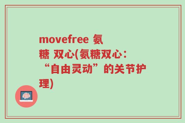 movefree 氨糖 双心(氨糖双心:“自由灵动”的关节护理)-第1张图片-超越 movefree 氨糖 双心(氨糖双心:“自由灵动”的关节护理)-第1张图片-超越