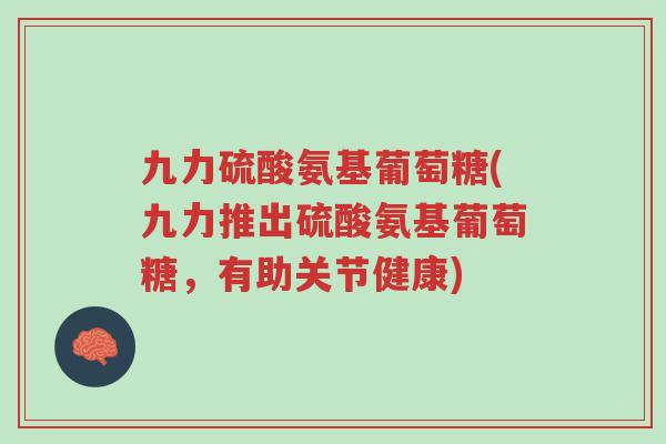 九力硫酸氨基葡萄糖(九力推出硫酸氨基葡萄糖,有助关节健康)-第1张图片-超越 九力硫酸氨基葡萄糖(九力推出硫酸氨基葡萄糖,有助关节健康)-第1张图片-超越