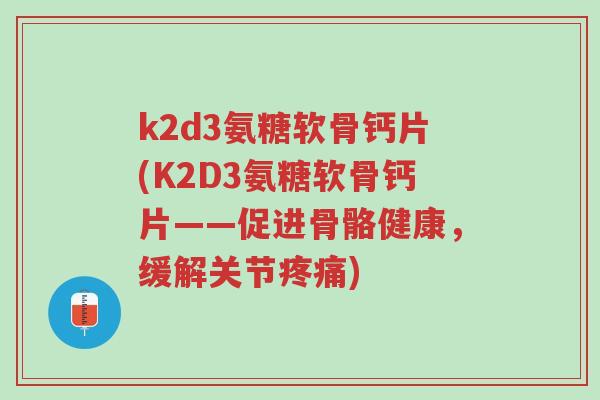 k2d3氨糖软骨钙片(K2D3氨糖软骨钙片——促进骨骼健康,缓解关节疼痛)-第1张图片-超越 k2d3氨糖软骨钙片(K2D3氨糖软骨钙片——促进骨骼健康,缓解关节疼痛)-第1张图片-超越