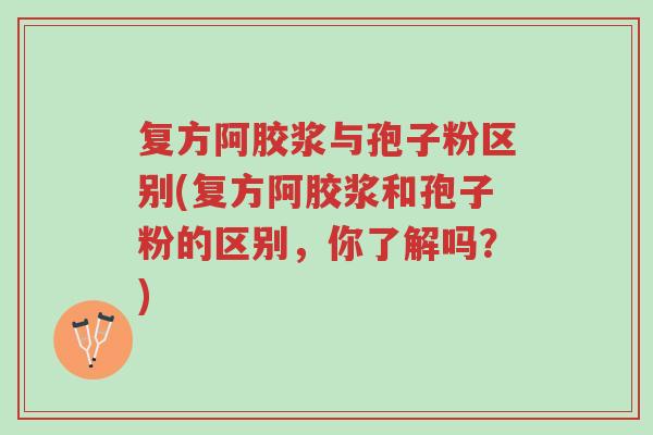 复方阿胶浆与孢子粉区别(复方阿胶浆和孢子粉的区别,你了解吗?)-第1张图片-超越 复方阿胶浆与孢子粉区别(复方阿胶浆和孢子粉的区别,你了解吗?)-第1张图片-超越