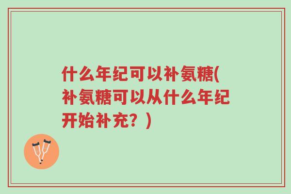 什么年纪可以补氨糖(补氨糖可以从什么年纪开始补充?)-第1张图片-超越 什么年纪可以补氨糖(补氨糖可以从什么年纪开始补充?)-第1张图片-超越