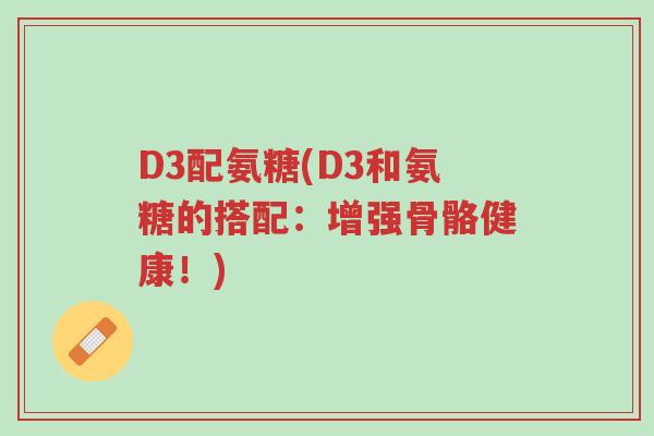 D3配氨糖(D3和氨糖的搭配:增强骨骼健康!)-第1张图片-超越 D3配氨糖(D3和氨糖的搭配:增强骨骼健康!)-第1张图片-超越