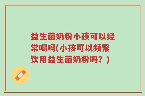 益生菌奶粉小孩可以经常喝吗(小孩可以频繁饮用益生菌奶粉吗?)-第1张图片-超越 益生菌奶粉小孩可以经常喝吗(小孩可以频繁饮用益生菌奶粉吗?)-第1张图片-超越