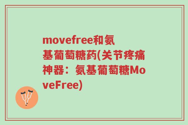 movefree和氨基葡萄糖药(关节疼痛神器:氨基葡萄糖MoveFree)-第1张图片-超越 movefree和氨基葡萄糖药(关节疼痛神器:氨基葡萄糖MoveFree)-第1张图片-超越