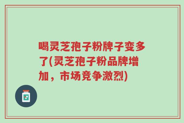 喝灵芝孢子粉牌子变多了(灵芝孢子粉品牌增加,市场竞争激烈)-第1张图片-超越 喝灵芝孢子粉牌子变多了(灵芝孢子粉品牌增加,市场竞争激烈)-第1张图片-超越