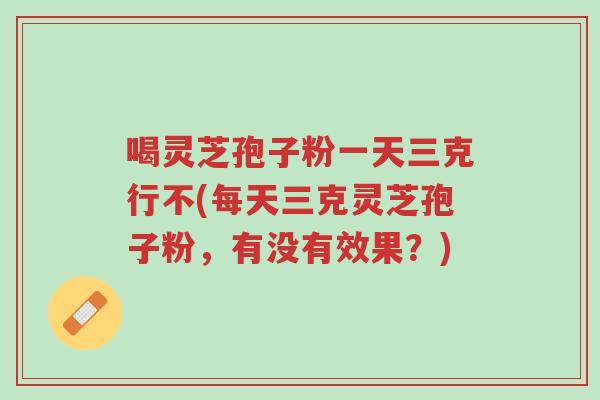 喝灵芝孢子粉一天三克行不(每天三克灵芝孢子粉,有没有效果?)-第1张图片-超越 喝灵芝孢子粉一天三克行不(每天三克灵芝孢子粉,有没有效果?)-第1张图片-超越