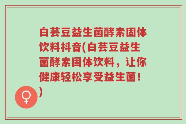 白芸豆益生菌酵素固体饮料抖音(白芸豆益生菌酵素固体饮料,让你健康轻松享受益生菌!)-第1张图片-超越 白芸豆益生菌酵素固体饮料抖音(白芸豆益生菌酵素固体饮料,让你健康轻松享受益生菌!)-第1张图片-超越