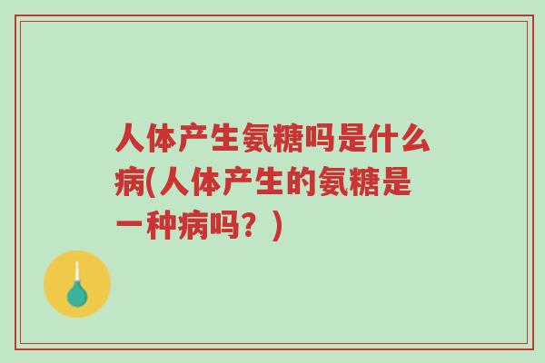 人体产生氨糖吗是什么病(人体产生的氨糖是一种病吗?)-第1张图片-超越 人体产生氨糖吗是什么病(人体产生的氨糖是一种病吗?)-第1张图片-超越