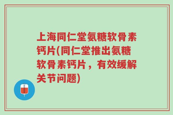 上海同仁堂氨糖软骨素钙片(同仁堂推出氨糖软骨素钙片,有效缓解关节问题)-第1张图片-超越 上海同仁堂氨糖软骨素钙片(同仁堂推出氨糖软骨素钙片,有效缓解关节问题)-第1张图片-超越
